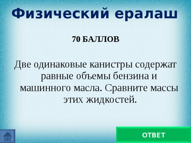 Физический ералаш 70 БАЛЛОВ  Две одинаковые канистры содержат равные объемы бензина и машинного масла. Сравните массы этих жидкостей. Масса бензина меньше ОТВЕТ 