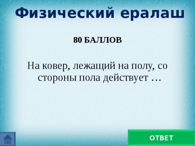 Физический ералаш 80 БАЛЛОВ  На ковер, лежащий на полу, со стороны пола действует … Сила упругости ОТВЕТ 