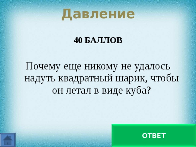 Давление 40 БАЛЛОВ  Почему еще никому не удалось надуть квадратный шарик, чтобы он летал в виде куба? Воздух производит давление во все стороны одинаково ОТВЕТ 