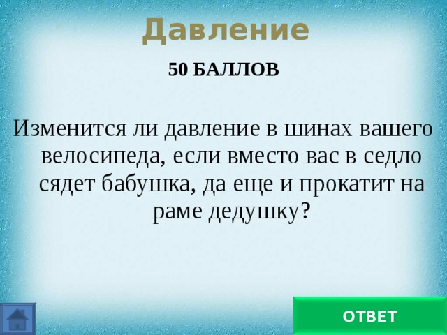  Давление   50 БАЛЛОВ  Изменится ли давление в шинах вашего велосипеда, если вместо вас в седло сядет бабушка, да еще и прокатит на раме дедушку? Давление увеличится ОТВЕТ 