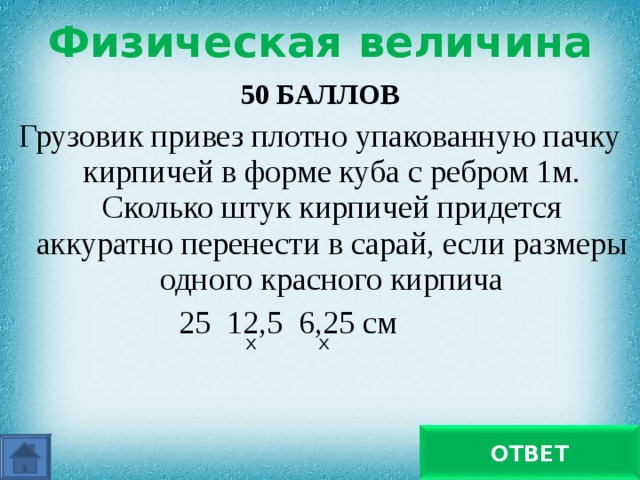 Физическая величина 50 БАЛЛОВ Грузовик привез плотно упакованную пачку кирпичей в форме куба с ребром 1м. Сколько штук кирпичей придется аккуратно перенести в сарай, если размеры одного красного кирпича 25 12,5 6,25 см Х Х 512 ОТВЕТ 