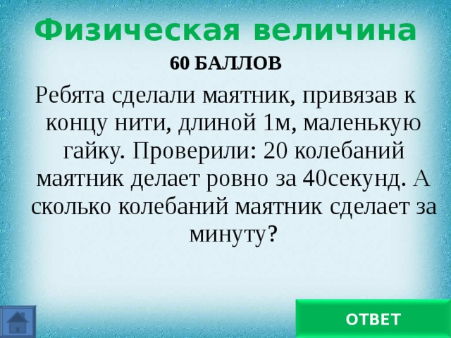 Физическая величина 60 БАЛЛОВ Ребята сделали маятник, привязав к концу нити, длиной 1м, маленькую гайку. Проверили: 20 колебаний маятник делает ровно за 40секунд. А сколько колебаний маятник сделает за минуту? 30 ОТВЕТ 