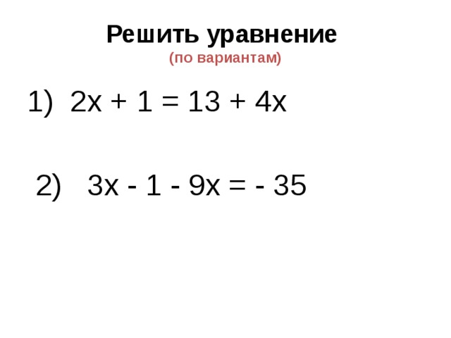 Решить уравнение   (по вариантам) 1) 2х + 1 = 13 + 4х  2) 3х - 1 - 9х = - 35 