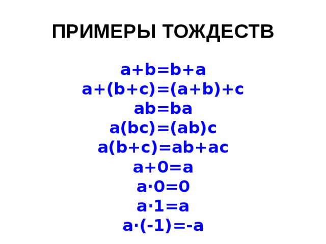 ПРИМЕРЫ ТОЖДЕСТВ a+b=b+a a+(b+c)=(a+b)+c ab=ba a(bc)=(ab)c a(b+c)=ab+ac a+0=a a∙0=0 a∙1=a a∙(-1)=-a 