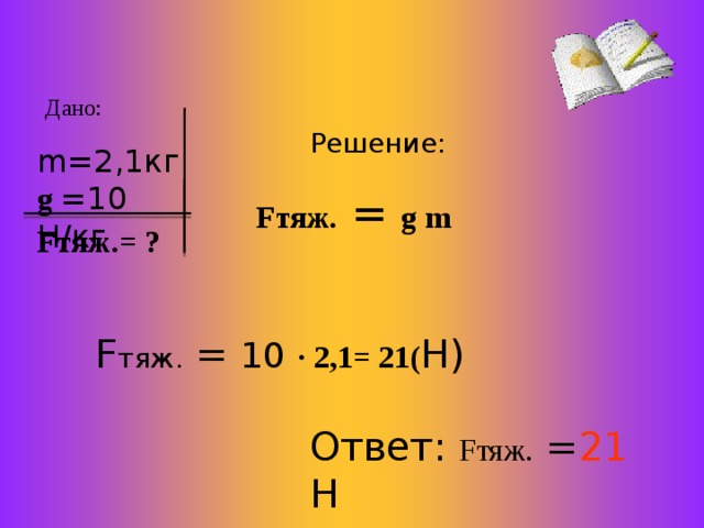 Дано:  m=2,1 кг g  =10 Н/кг Решение:  F тяж.  = g  m F тяж. = ? F тяж. = 10  · 2,1= 21( Н) Ответ: F тяж. = 21 Н 