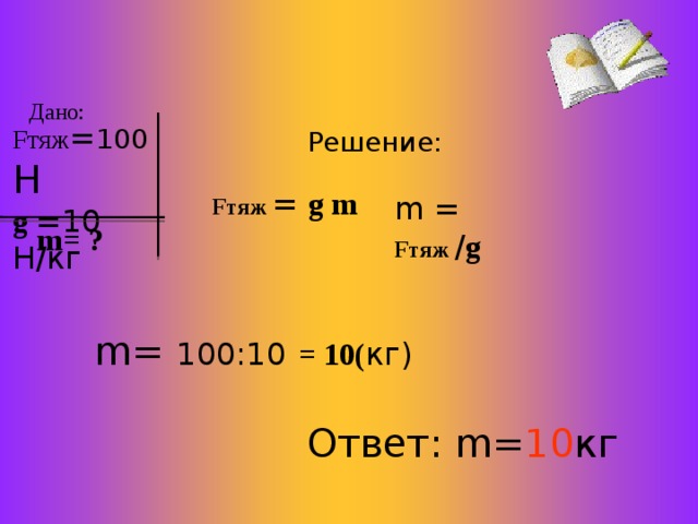Дано: F тяж = 100  Н  g  =10 Н/кг Решение:  F тяж  = g  m m = F тяж  / g  m= ? m= 1 0 0 :10  = 10( кг) Ответ: m= 1 0 кг 