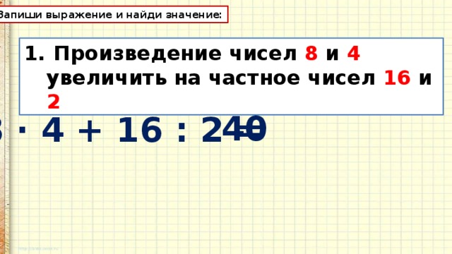 Запиши выражение и найди значение:  Произведение чисел 8 и 4 увеличить на частное чисел 16 и 2 40 8 · 4 + 16 : 2 = 