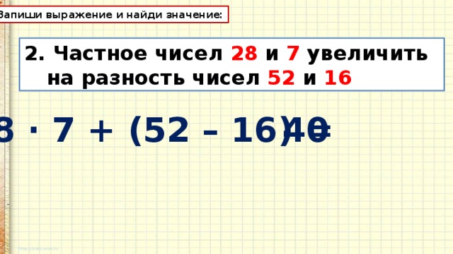 Запиши выражение и найди значение: 2. Частное чисел 28 и 7 увеличить на разность чисел 52 и 16 28 · 7 + (52 – 16) = 40 