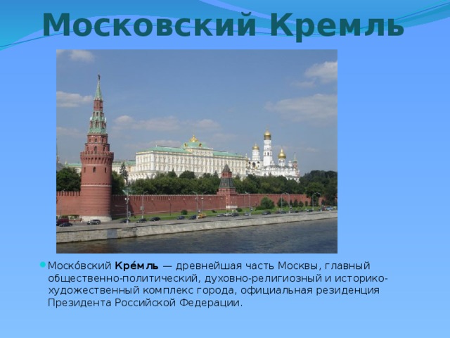 Московский Кремль Моско́вский  Кре́мль  — древнейшая часть Москвы, главный общественно-политический, духовно-религиозный и историко-художественный комплекс города, официальная резиденция Президента Российской Федерации. 
