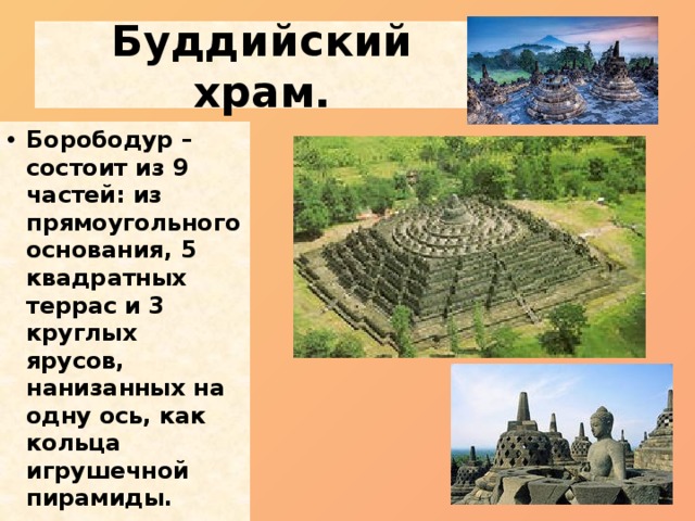 Буддийский храм. Борободур – состоит из 9 частей: из прямоугольного основания, 5 квадратных террас и 3 круглых ярусов, нанизанных на одну ось, как кольца игрушечной пирамиды. 