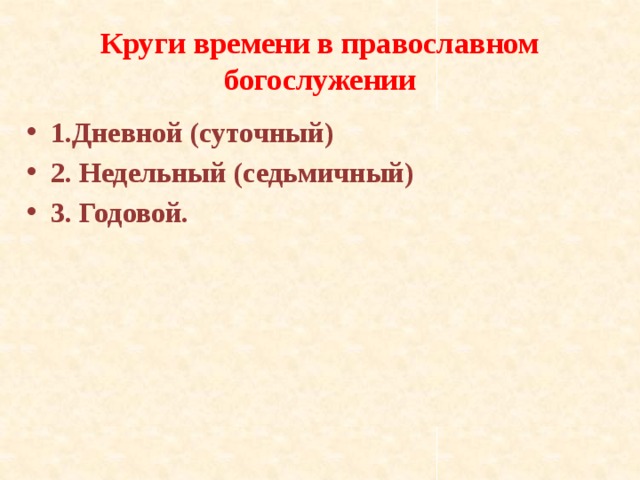 Круги времени в православном богослужении 1.Дневной (суточный) 2. Недельный (седьмичный) 3. Годовой.  