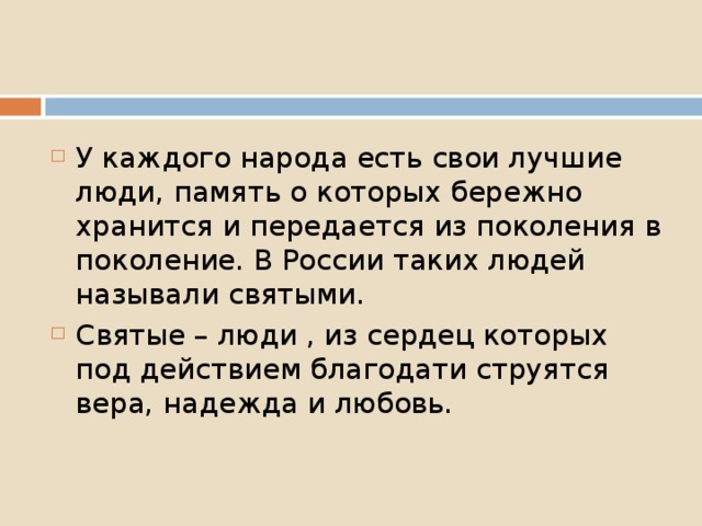 У каждого народа есть свои лучшие люди, память о которых бережно хранится и передается из поколения в поколение. В России таких людей называли святыми. Святые – люди , из сердец которых под действием благодати струятся вера, надежда и любовь. 