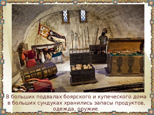 В больших подвалах боярского и купеческого дома в больших сундуках хранились запасы продуктов, одежда, оружие. 