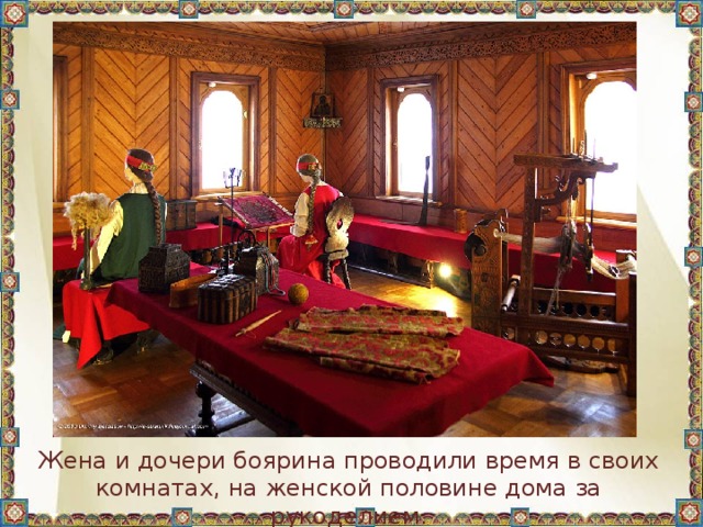 Жена и дочери боярина проводили время в своих комнатах, на женской половине дома за рукоделием. 