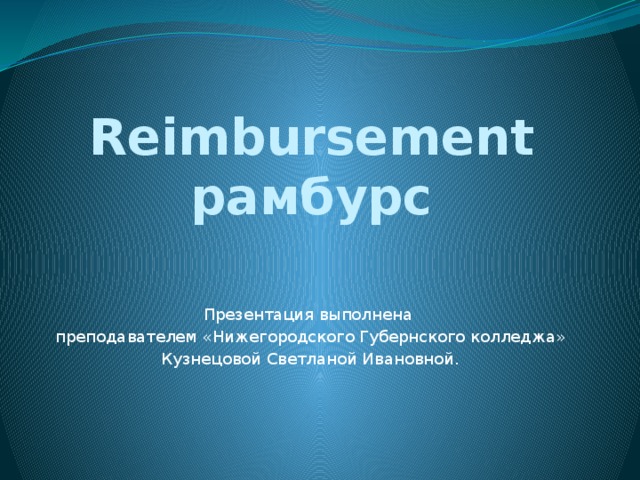 Reimbursement  рамбурс Презентация выполнена преподавателем «Нижегородского Губернского колледжа» Кузнецовой Светланой Ивановной. 
