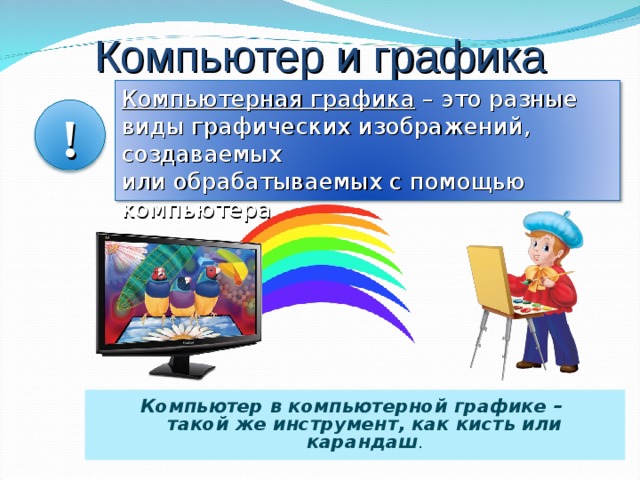 Компьютер и графика Компьютерная графика – это разные виды графических изображений, создаваемых  или обрабатываемых с помощью компьютера. ! Компьютер в компьютерной графике –  такой же инструмент, как кисть или карандаш . 