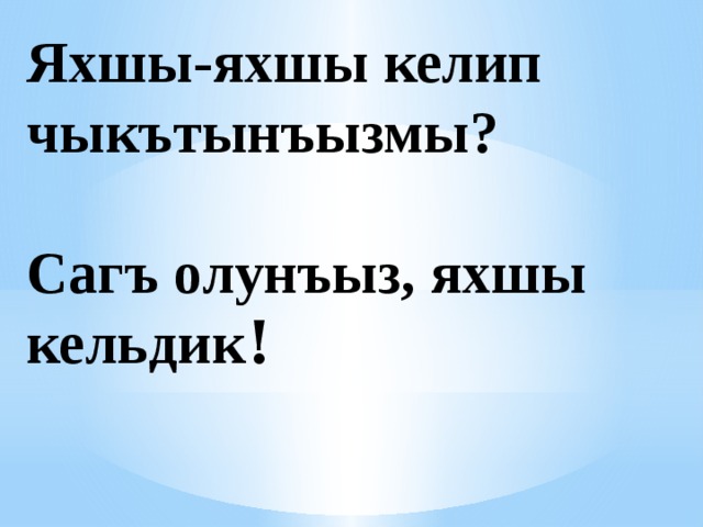 Яхшы-яхшы келип чыкътынъызмы?   Сагъ олунъыз, яхшы кельдик ! 
