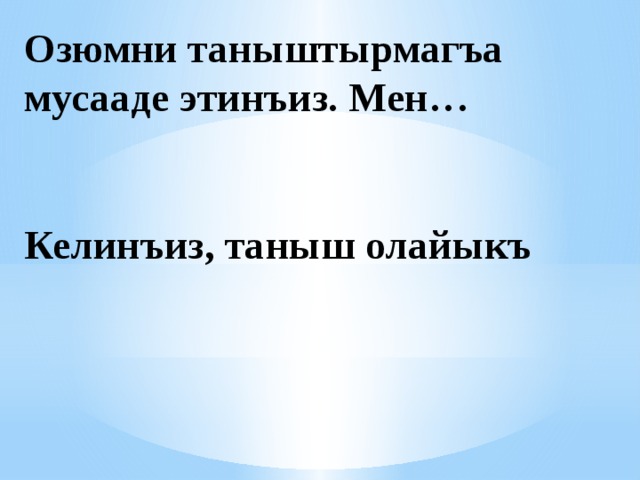 Озюмни таныштырмагъа мусааде этинъиз. Мен…    Келинъиз, таныш олайыкъ   