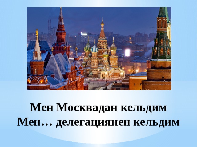 Мен Москвадан кельдим  Мен… делегациянен кельдим 