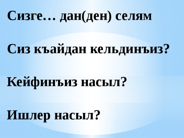 Сизге… дан(ден) селям   Сиз къайдан кельдинъиз?   Кейфинъиз насыл?   Ишлер насыл? 
