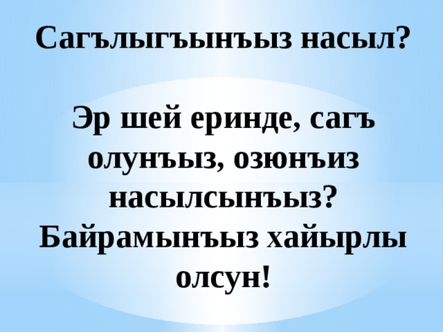 Сагълыгъынъыз насыл?   Эр шей еринде, сагъ олунъыз, озюнъиз насылсынъыз?  Байрамынъыз хайырлы олсун! 