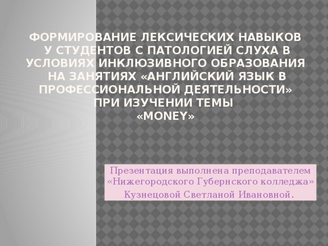 Формирование лексических навыков  у студентов с патологией слуха в условиях инклюзивного образования  на занятиях «английский язык в профессиональной деятельности»  при изучении темы  «Money»   Презентация выполнена преподавателем «Нижегородского Губернского колледжа» Кузнецовой Светланой Ивановной. 