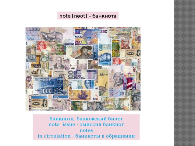 note [nəʊt] – банкнота банкнота, банковский билет note  issue - эмиссия банкнот notes in circulation - банкноты в обращении 