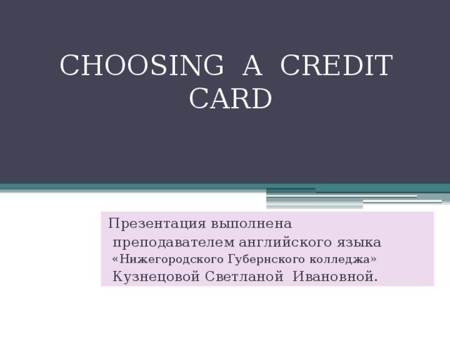 CHOOSING A CREDIT CARD Презентация выполнена  преподавателем английского языка  «Нижегородского Губернского колледжа»  Кузнецовой Светланой Ивановной. 
