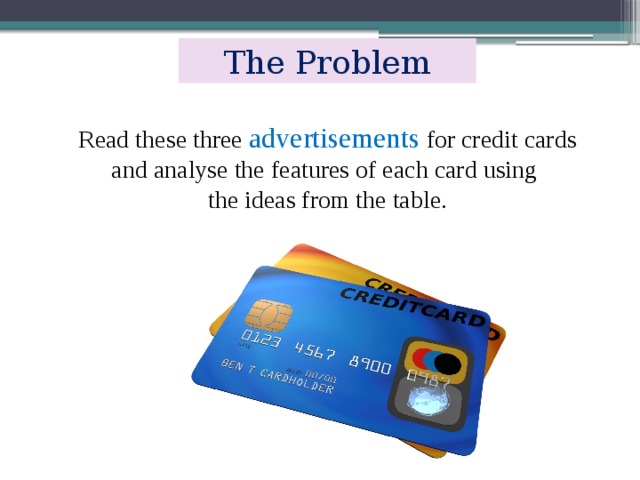 The Problem Read these three advertisements for credit cards and analyse the features of each card using the ideas from the table. 
