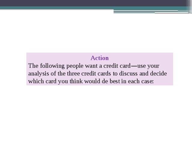 Action The following people want a credit card — use your analysis of the three credit cards to discuss and decide which card you think would de best in each case: 