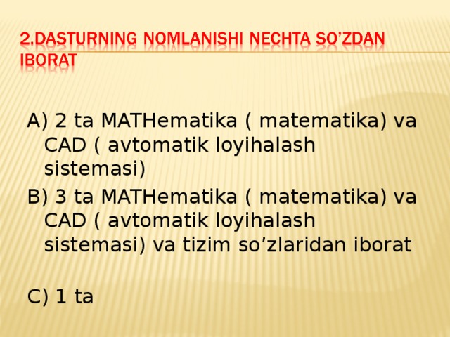 A) 2 ta MATHematika ( matematika) va CAD ( avtomatik loyihalash sistemasi) B) 3 ta MATHematika ( matematika) va CAD ( avtomatik loyihalash sistemasi) va tizim so’zlaridan iborat  C) 1 ta 