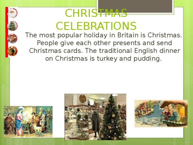 CHRISTMAS CELEBRATIONS    The most popular holiday in Britain is Christmas. People give each other presents and send Christmas cards. The traditional English dinner on Christmas is turkey and pudding.  