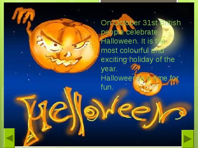 On October 31st British people celebrate Halloween. It is the most colourful and exciting holiday of the year.  Halloween is a time for fun. 
