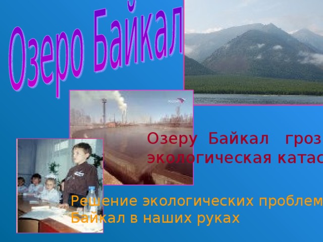 Озеру Байкал грозит экологическая катастрофа Решение экологических проблем озера Байкал в наших руках 