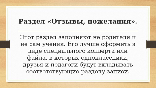 Раздел «Отзывы, пожелания». Этот раздел заполняют не родители и не сам ученик. Его лучше оформить в виде специального конверта или файла, в которых одноклассники, друзья и педагоги будут вкладывать соответствующие разделу записи. 