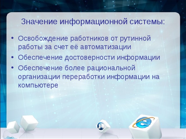 Значение информационной системы: Освобождение работников от рутинной работы за счет её автоматизации Обеспечение достоверности информации Обеспечение более рациональной организации переработки информации на компьютере 