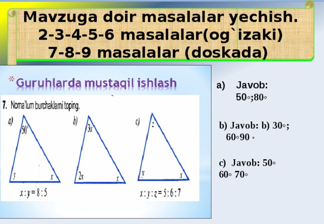 Mavzuga doir masalalar yechish.  2-3-4-5-6 masalalar(og`izaki) 7-8-9 masalalar (doskada) a) Javob: 50 ◦;80◦  b) Javob: b) 30◦; 60◦90 ◦  c) Javob: 50◦ 60◦ 70◦ 