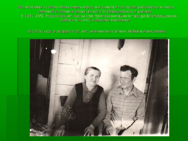 После войны Степан Алексеевич вернулся домой и поступил работать в колхоз имени В.И.Ленина Белогорского (Куйбышевского) района.  В 1951-1952 году окончил курсы электромеханизации в городе Благовещенске, работал на МТС в Велико-Князевке.  В 1951 году, в возрасте 32 лет, женился на Телюк Любови Алексеевне.  
