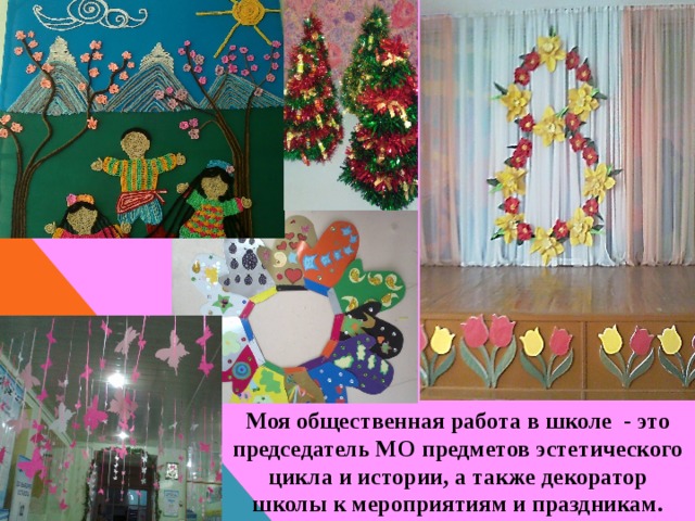 Моя общественная работа в школе - это председатель МО предметов эстетического цикла и истории, а также декоратор школы к мероприятиям и праздникам. 