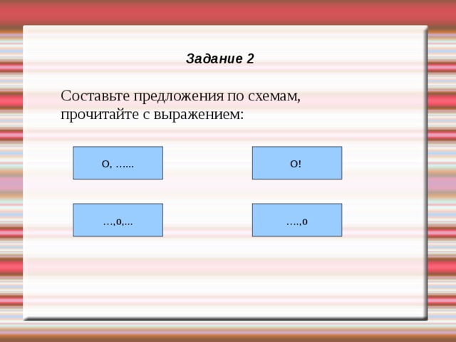 Задание 2 Составьте предложения по схемам, прочитайте с выражением: О, …... О! … ,о,... … .,о 