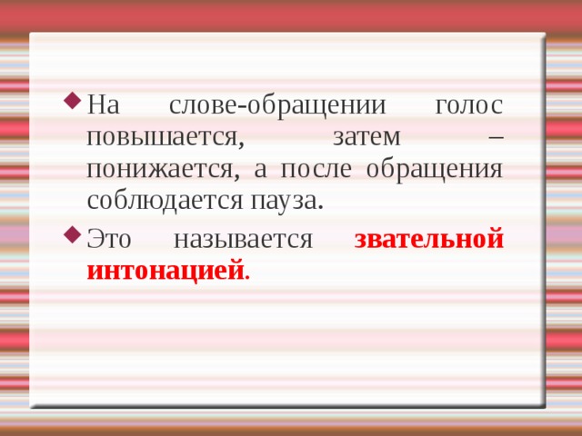 На слове-обращении голос повышается, затем – понижается, а после обращения соблюдается пауза. Это называется звательной интонацией . 