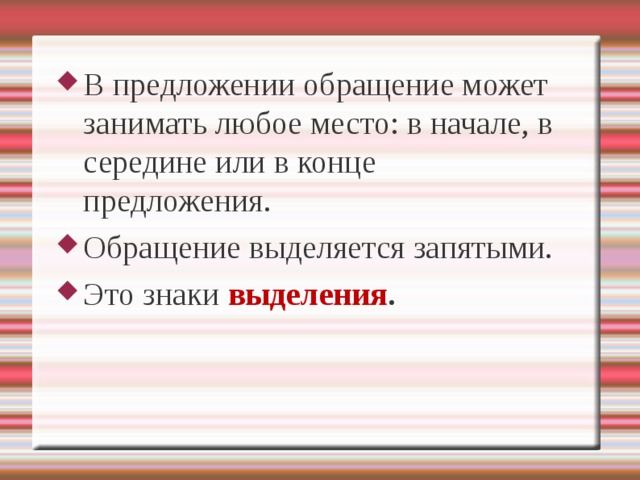 В предложении обращение может занимать любое место: в начале, в середине или в конце предложения. Обращение выделяется запятыми. Это знаки выделения . 