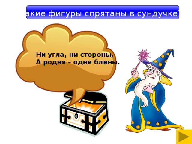 Какие фигуры спрятаны в сундучке? Ни угла, ни стороны, А родня – одни блины. 