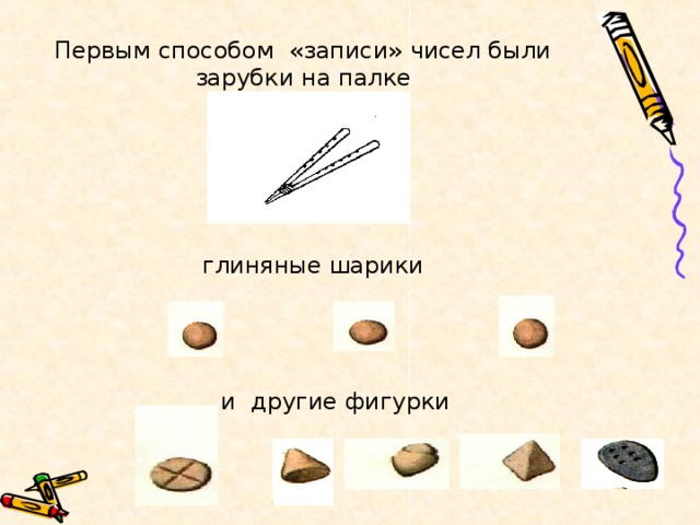 Первым способом «записи» чисел были зарубки на палке глиняные шарики  и другие фигурки  