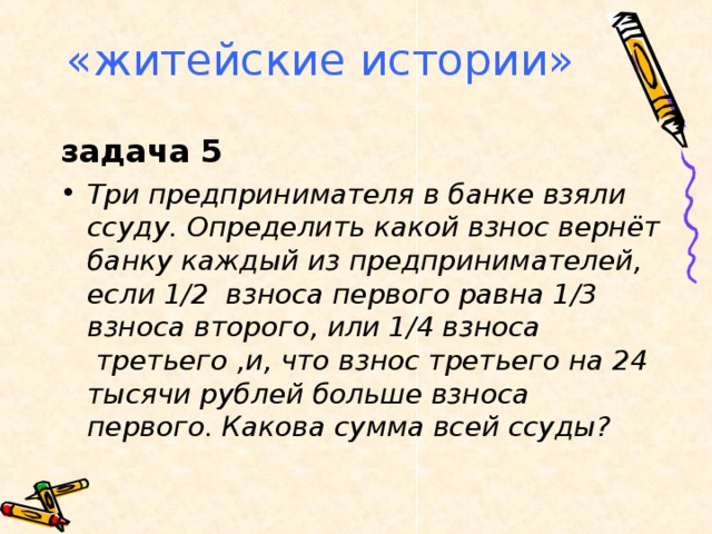 «житейские истории» задача 5 Три предпринимателя в банке взяли ссуду. Определить какой взнос вернёт банку каждый из предпринимателей, если 1/2  взноса первого равна 1/3 взноса второго, или 1/4 взноса   третьего ,и, что взнос третьего на 24 тысячи рублей больше взноса первого. Какова сумма всей ссуды?  