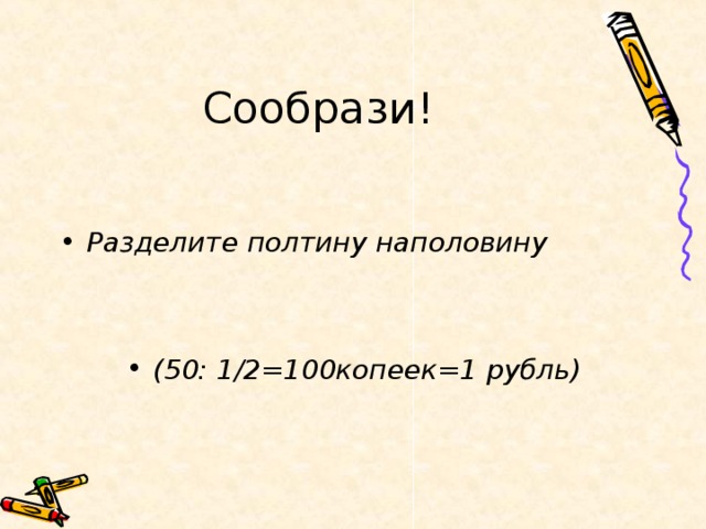 Сообрази!  Разделите полтину наполовину    (50: 1/2=100копеек=1 рубль)  