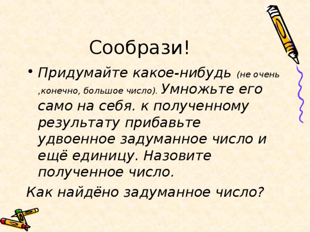 Сообрази! Придумайте какое-нибудь (не очень ,конечно, большое число). Умножьте его само на себя. к полученному результату прибавьте удвоенное задуманное число и ещё единицу. Назовите полученное число. Как найдёно задуманное число?  