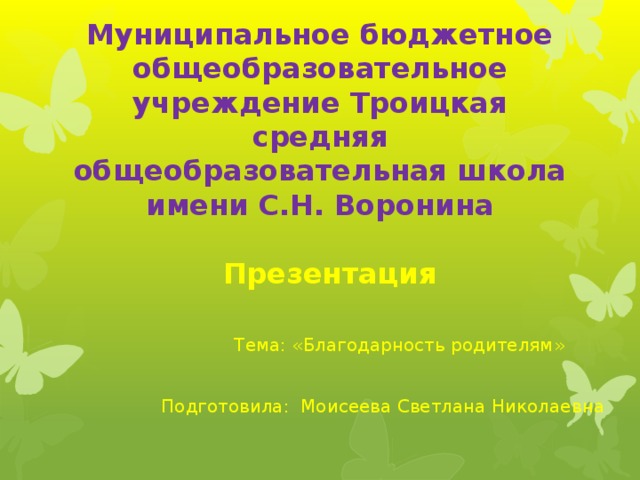 Муниципальное бюджетное общеобразовательное учреждение Троицкая средняя общеобразовательная школа имени С.Н. Воронина    Презентация    Тема: «Благодарность родителям» Муниципальное бюджетное общеобразовательное учреждение Троицкая средняя общеобразовательная школа имени С.Н. Воронина Подготовила: Моисеева Светлана Николаевна  