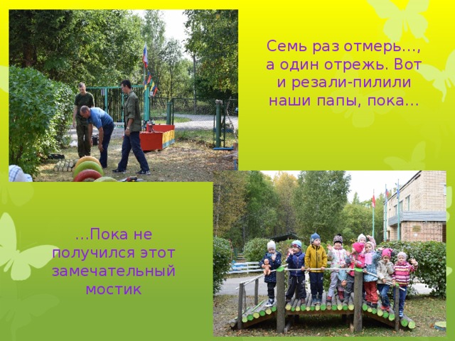 Семь раз отмерь…, а один отрежь. Вот и резали-пилили наши папы, пока… … Пока не получился этот замечательный мостик 
