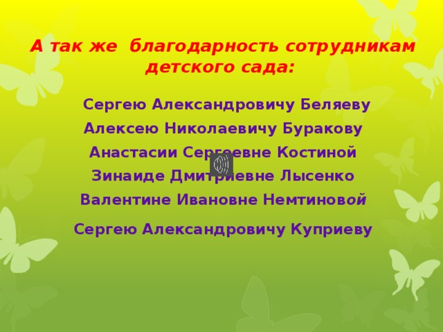    А так же благодарность сотрудникам детского сада:      Сергею Александровичу Беляеву Алексею Николаевичу Буракову Анастасии Сергеевне Костиной Зинаиде Дмитриевне Лысенко Валентине Ивановне Немтинов ой  Сергею Александровичу Куприеву     